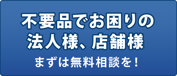 不要品でお困りの法人様、店舗様まずは無料相談を! 不要品でお困りの法人様、店舗様まずは無料相談を!